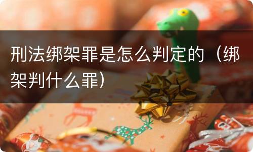 刑法绑架罪是怎么判定的（绑架判什么罪）