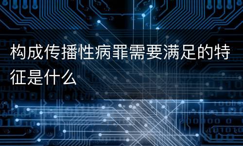 构成传播性病罪需要满足的特征是什么