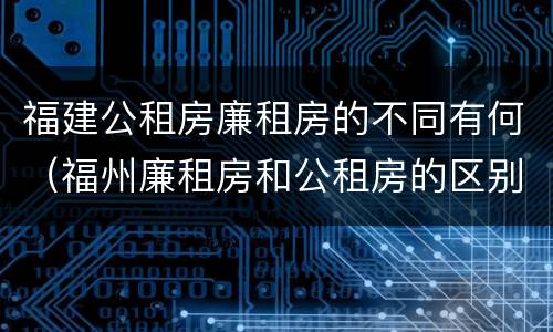 福建公租房廉租房的不同有何（福州廉租房和公租房的区别）