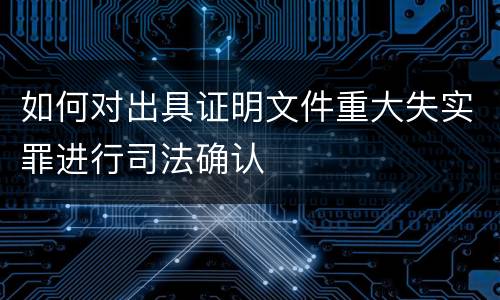 如何对出具证明文件重大失实罪进行司法确认