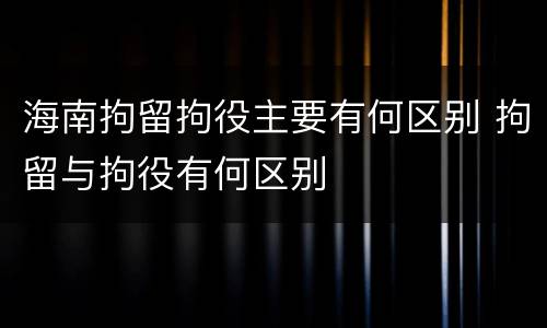 海南拘留拘役主要有何区别 拘留与拘役有何区别