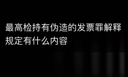最高检持有伪造的发票罪解释规定有什么内容