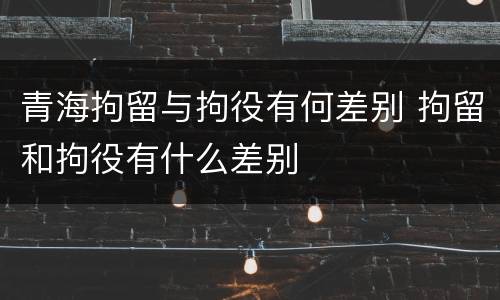 青海拘留与拘役有何差别 拘留和拘役有什么差别
