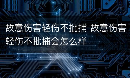 故意伤害轻伤不批捕 故意伤害轻伤不批捕会怎么样
