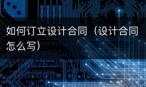 如何订立设计合同（设计合同怎么写）