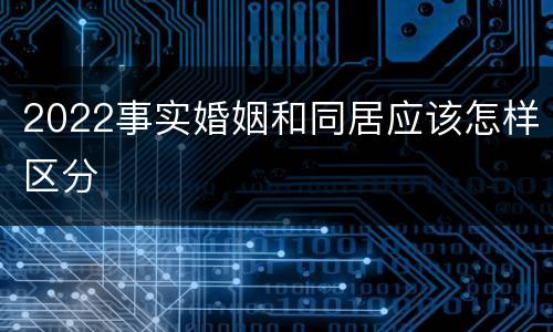2022事实婚姻和同居应该怎样区分