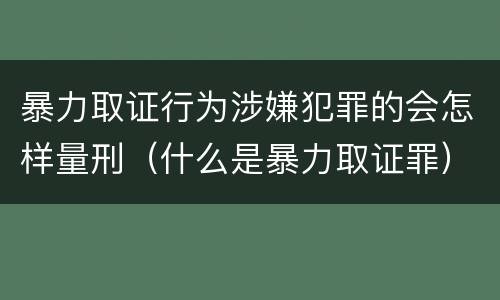 暴力取证行为涉嫌犯罪的会怎样量刑（什么是暴力取证罪）