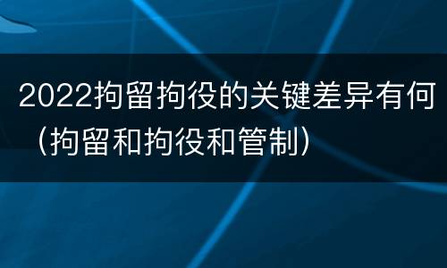 2022拘留拘役的关键差异有何（拘留和拘役和管制）
