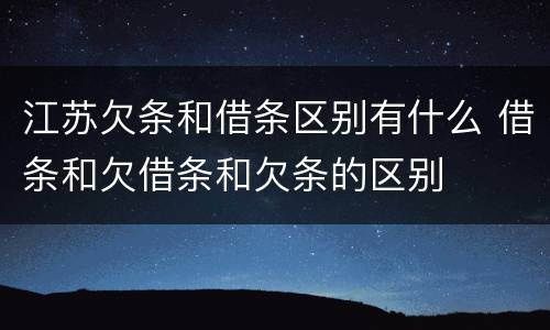 江苏欠条和借条区别有什么 借条和欠借条和欠条的区别