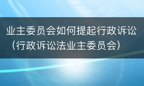 业主委员会如何提起行政诉讼（行政诉讼法业主委员会）