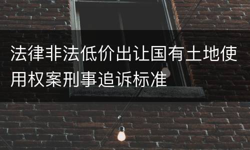 法律非法低价出让国有土地使用权案刑事追诉标准