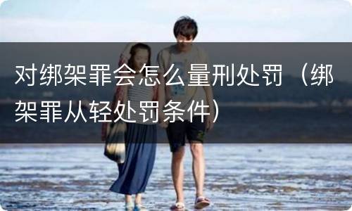 对绑架罪会怎么量刑处罚（绑架罪从轻处罚条件）