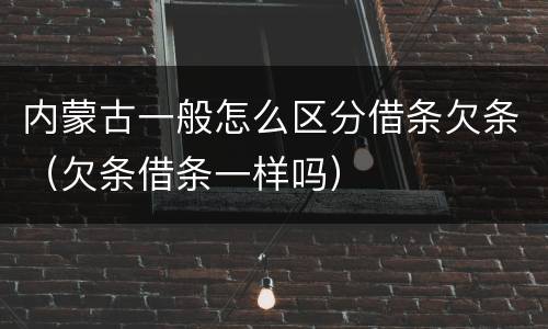 内蒙古一般怎么区分借条欠条（欠条借条一样吗）