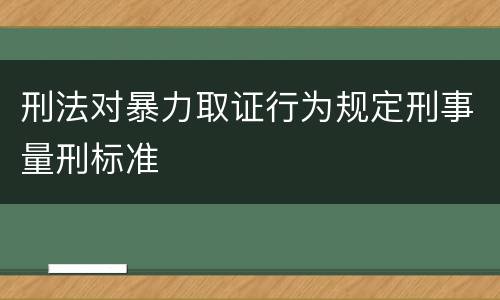 刑法对暴力取证行为规定刑事量刑标准