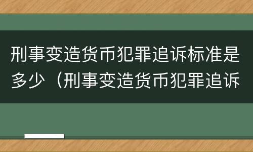 刑事变造货币犯罪追诉标准是多少（刑事变造货币犯罪追诉标准是多少天）