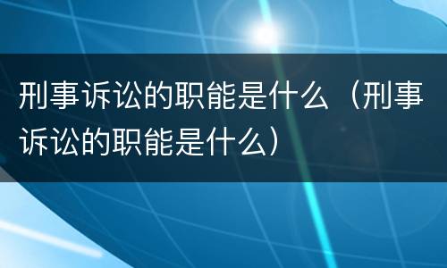 刑事诉讼的职能是什么（刑事诉讼的职能是什么）