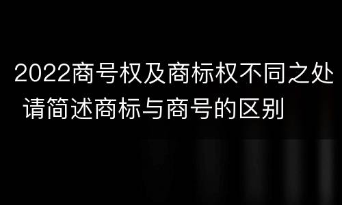 2022商号权及商标权不同之处 请简述商标与商号的区别