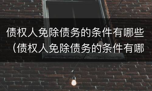 债权人免除债务的条件有哪些（债权人免除债务的条件有哪些规定）