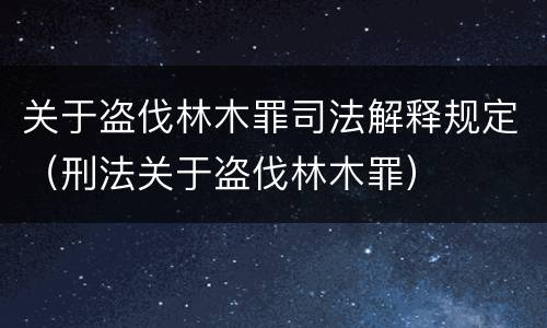 关于盗伐林木罪司法解释规定（刑法关于盗伐林木罪）