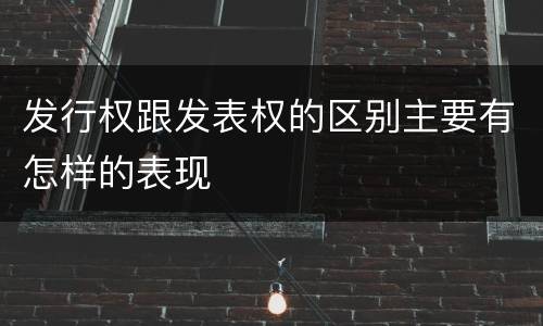 发行权跟发表权的区别主要有怎样的表现
