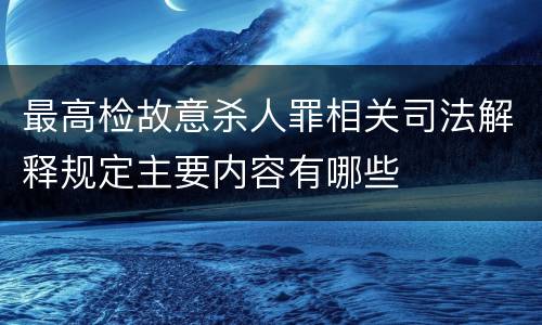 最高检故意杀人罪相关司法解释规定主要内容有哪些