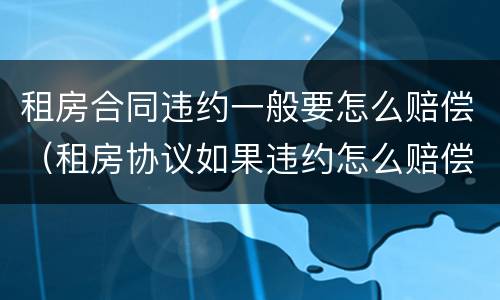 租房合同违约一般要怎么赔偿（租房协议如果违约怎么赔偿）