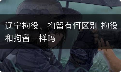 辽宁拘役、拘留有何区别 拘役和拘留一样吗