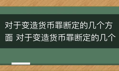 对于变造货币罪断定的几个方面 对于变造货币罪断定的几个方面不包括