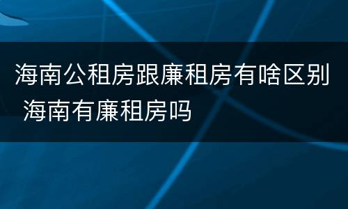 海南公租房跟廉租房有啥区别 海南有廉租房吗