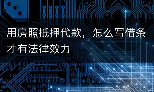 用房照抵押代款，怎么写借条才有法律效力