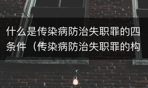 什么是传染病防治失职罪的四条件（传染病防治失职罪的构成要件）