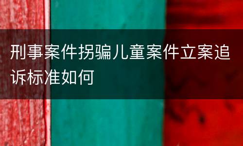 刑事案件拐骗儿童案件立案追诉标准如何