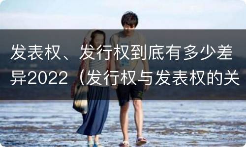 发表权、发行权到底有多少差异2022（发行权与发表权的关系）