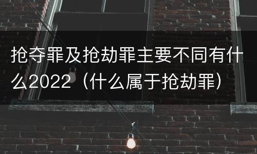 抢夺罪及抢劫罪主要不同有什么2022（什么属于抢劫罪）
