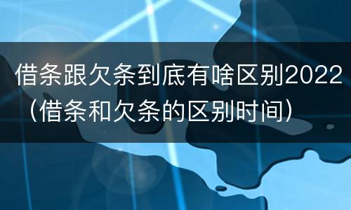 借条跟欠条到底有啥区别2022（借条和欠条的区别时间）