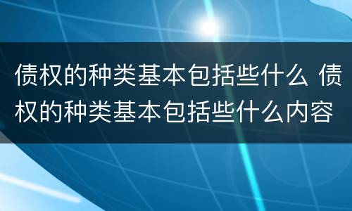 债权的种类基本包括些什么 债权的种类基本包括些什么内容