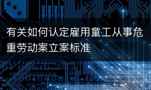 有关如何认定雇用童工从事危重劳动案立案标准