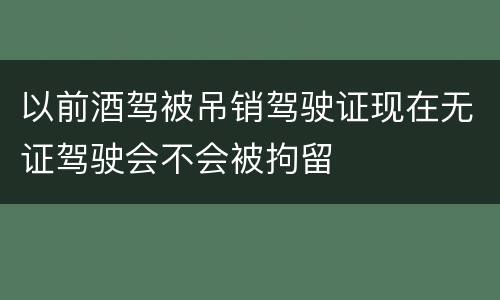 以前酒驾被吊销驾驶证现在无证驾驶会不会被拘留