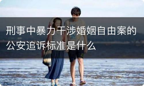 刑事中暴力干涉婚姻自由案的公安追诉标准是什么