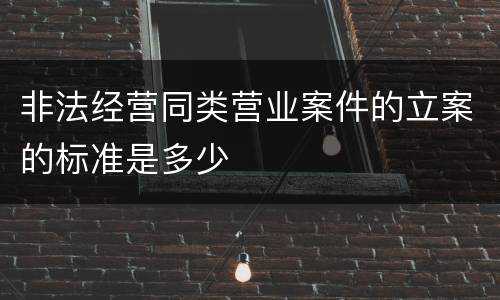 非法经营同类营业案件的立案的标准是多少