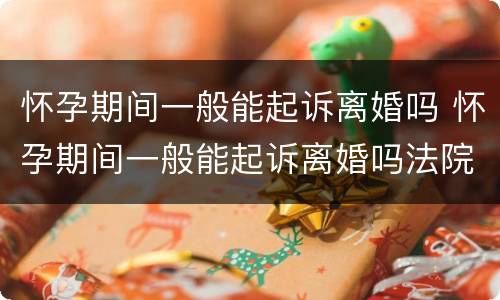 怀孕期间一般能起诉离婚吗 怀孕期间一般能起诉离婚吗法院