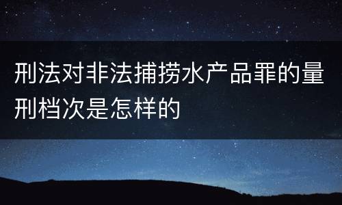 刑法对非法捕捞水产品罪的量刑档次是怎样的