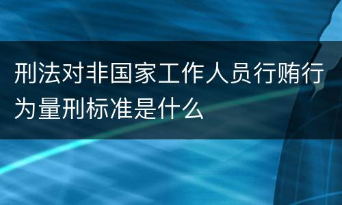 刑法对非国家工作人员行贿行为量刑标准是什么