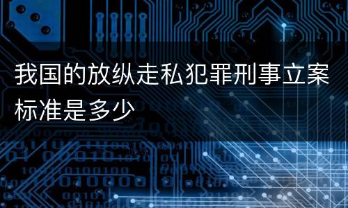 我国的放纵走私犯罪刑事立案标准是多少