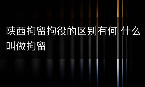陕西拘留拘役的区别有何 什么叫做拘留