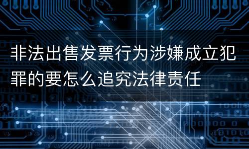 非法出售发票行为涉嫌成立犯罪的要怎么追究法律责任