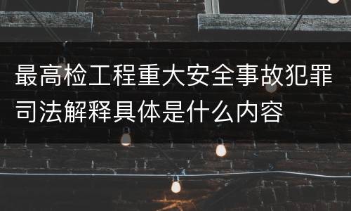 最高检工程重大安全事故犯罪司法解释具体是什么内容