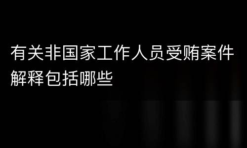 有关非国家工作人员受贿案件解释包括哪些