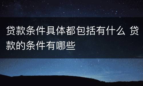 贷款条件具体都包括有什么 贷款的条件有哪些