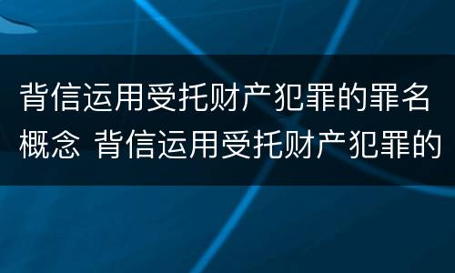 背信运用受托财产犯罪的罪名概念 背信运用受托财产犯罪的罪名概念是什么